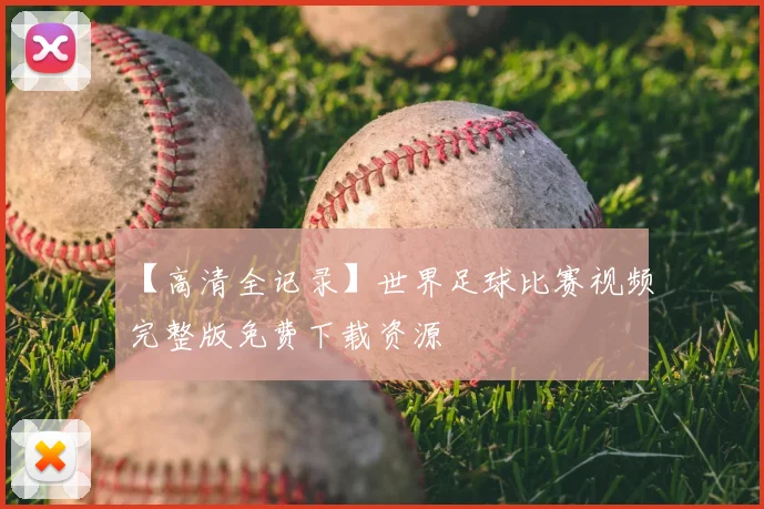 【高清全记录】世界足球比赛视频完整版免费下载资源