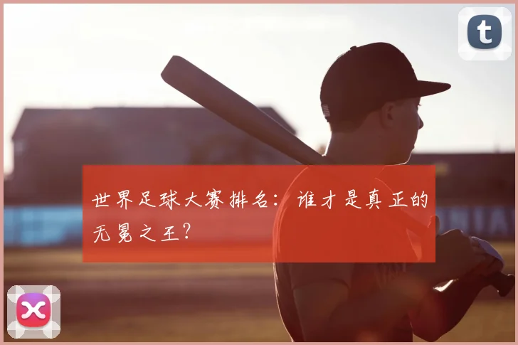 世界足球大赛排名:谁才是真正的无冕之王?