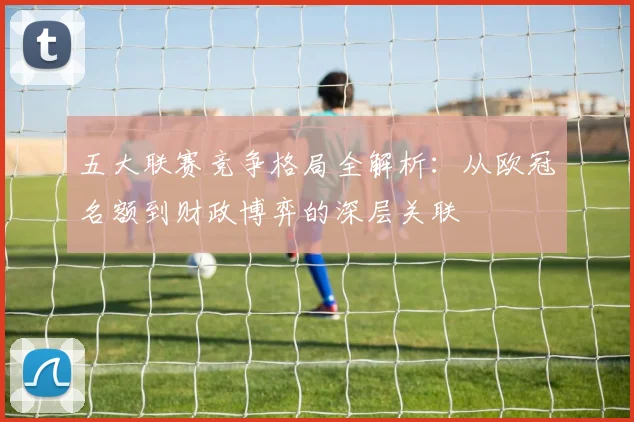 五大联赛竞争格局全解析：从欧冠名额到财政博弈的深层关联