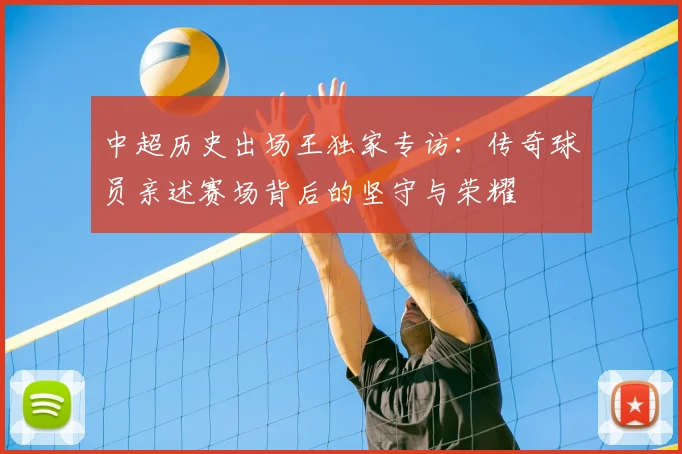 中超历史出场王独家专访:传奇球员亲述赛场背后的坚守与荣耀