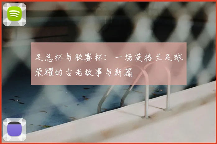 足总杯与联赛杯:一场英格兰足球荣耀的古老故事与新篇