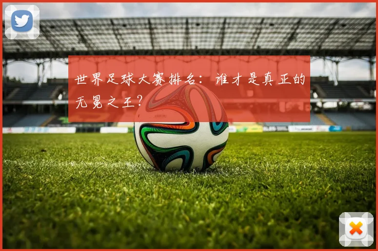 世界足球大赛排名:谁才是真正的无冕之王?