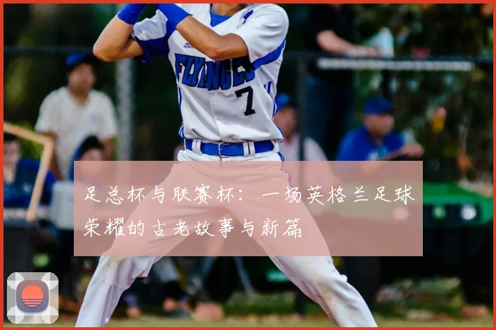 足总杯与联赛杯:一场英格兰足球荣耀的古老故事与新篇