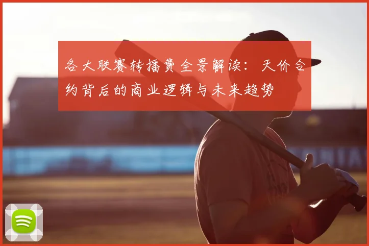 各大联赛转播费全景解读:天价合约背后的商业逻辑与未来趋势