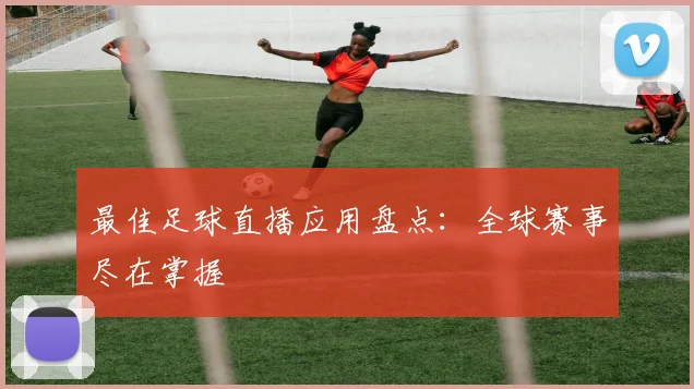 最佳足球直播应用盘点:全球赛事尽在掌握