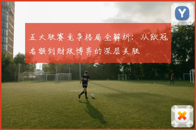 五大联赛竞争格局全解析：从欧冠名额到财政博弈的深层关联